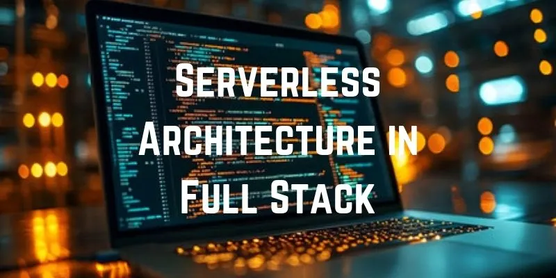 The Power of Serverless Architecture in Full Stack Development